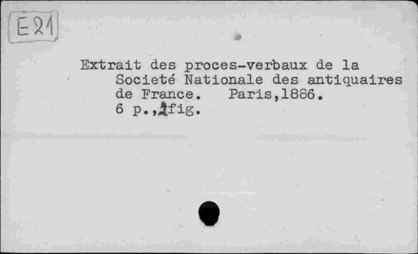 ﻿Е24
Extrait des proces-verbaux de la Société Nationale des antiquaires de France. Paris,1886.
6 p.,Afis.